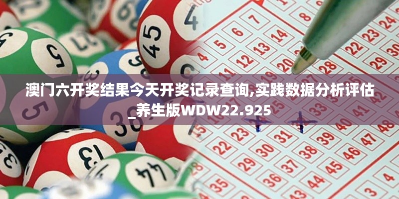 澳门六开奖结果今天开奖记录查询,实践数据分析评估_养生版WDW22.925