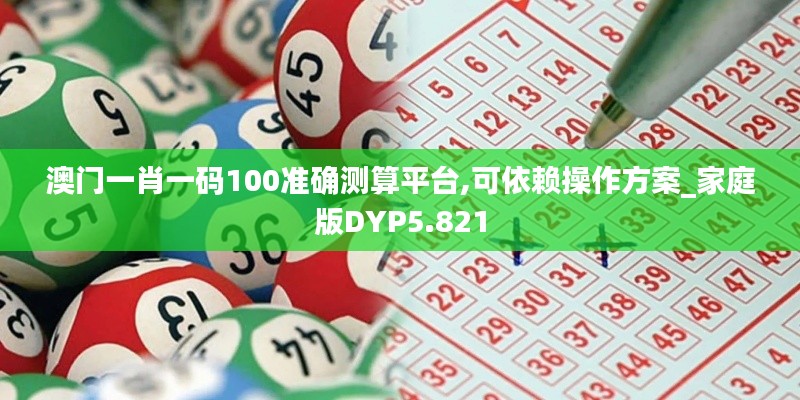 澳门一肖一码100准确测算平台,可依赖操作方案_家庭版DYP5.821