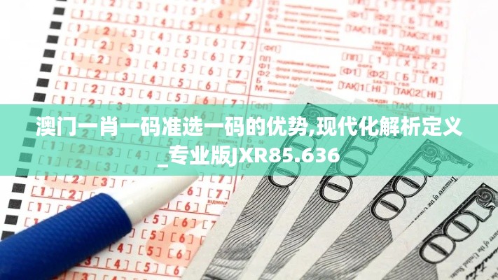 澳门一肖一码准选一码的优势,现代化解析定义_专业版JXR85.636
