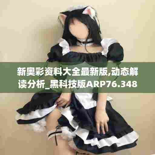 新奥彩资料大全最新版,动态解读分析_黑科技版ARP76.348