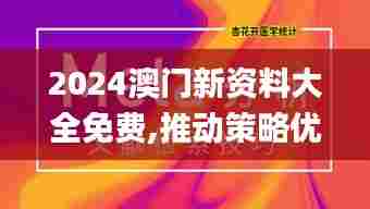 2024澳门新资料大全免费,推动策略优化_竞技版FNP67.367