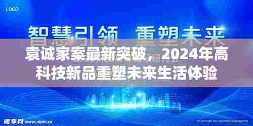 袁诚家案最新突破引领2024年高科技新品重塑未来生活体验