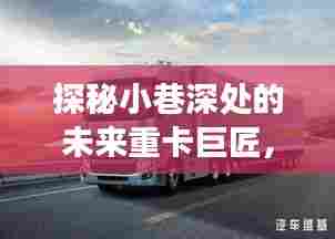 探秘小巷深处的未来重卡巨匠,揭秘重卡汽车猜想与特色小店之旅的展望(2024)