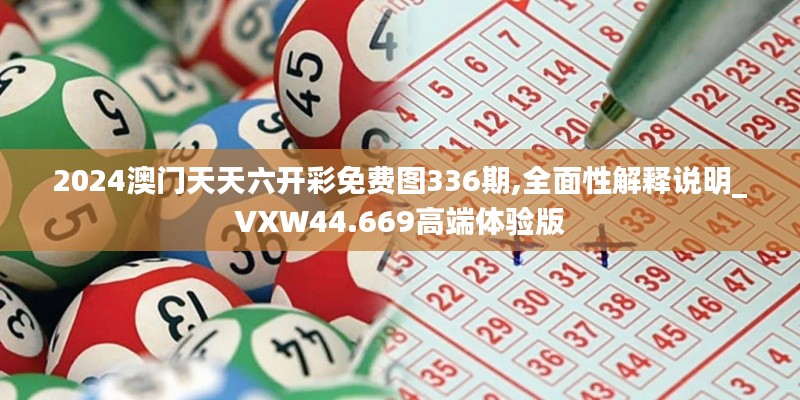 2024澳门天天六开彩免费图336期,全面性解释说明_VXW44.669高端体验版