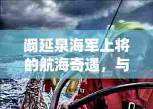 阚延泉海军上将的航海奇遇,与自然美景的浪漫邂逅之旅