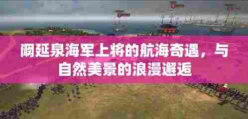 阚延泉海军上将的航海奇遇,与自然美景的浪漫邂逅之旅