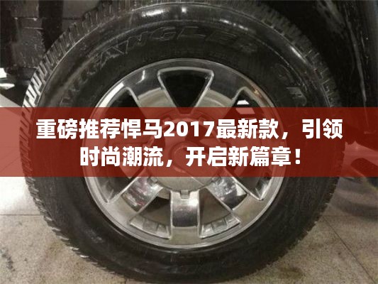 悍马2017最新款引领时尚潮流,开启全新篇章!