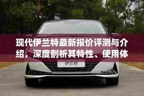 现代伊兰特最新报价评测深度解析,特性、使用体验与竞争力全面剖析