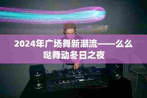 2024年广场舞新潮流,萌萌哒舞动冬日之夜