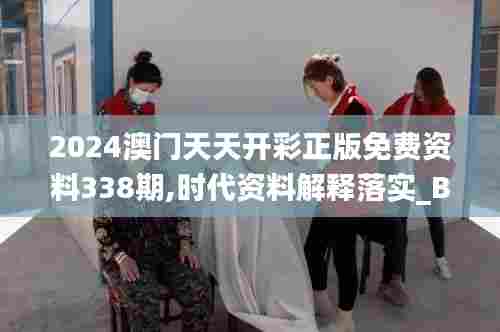 2024澳门天天开彩正版免费资料338期,时代资料解释落实_BT117.209-2