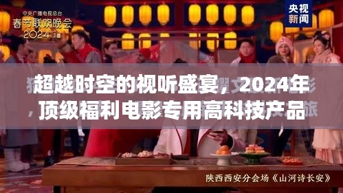 超越时空的视听盛宴,深度解析顶级福利电影专用高科技产品展望未来视界