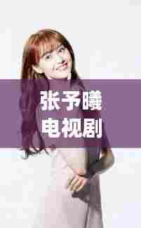 张予曦新剧篇章,荧屏上的变化、学习与自信之光