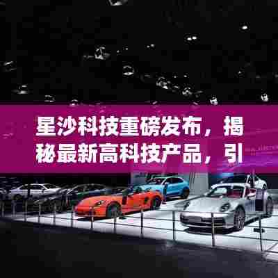 星沙科技发布高科技产品,革新生活风潮揭秘重磅新品发布