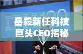 岳毅接任科技巨头CEO,革新之作引领未来生活潮流,历史性的12月4日揭秘