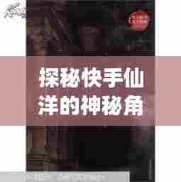 探秘快手仙洋,历史瞬间的神秘角落与小巷独特风味