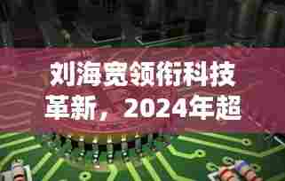 刘海宽引领科技革新,2024超前沿高科技产品揭示未来生活触手可及