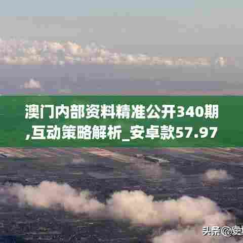澳门内部资料精准公开340期,互动策略解析_安卓款57.979-1