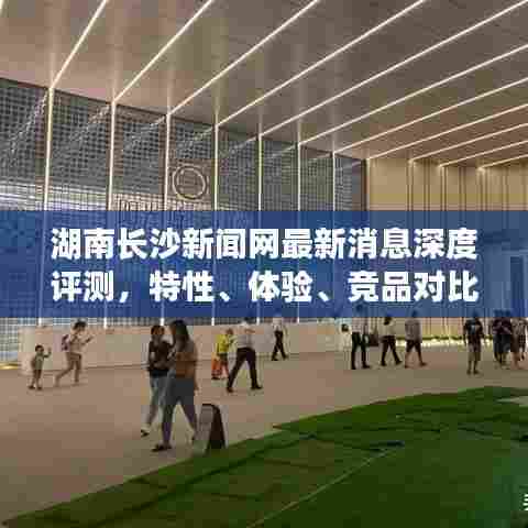 湖南长沙新闻网深度评测报告,特性、体验、竞品对比与用户洞察分析