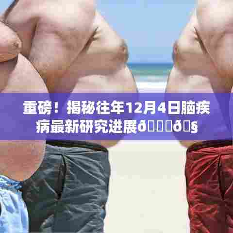 揭秘，历年12月4日脑疾病研究的最新进展与突破🧠重磅报道！