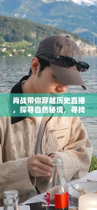 肖战直播之旅,穿越历史探寻自然秘境,寻找心灵宁静之道