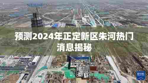 揭秘,正定新区朱河2024年最新动态展望
