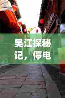 吴江探秘记,停电通知背后的神秘小巷特色小店探寻之旅