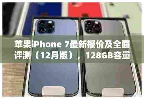 苹果iPhone 7最新报价与全面评测(含12月版128GB容量体验分析)