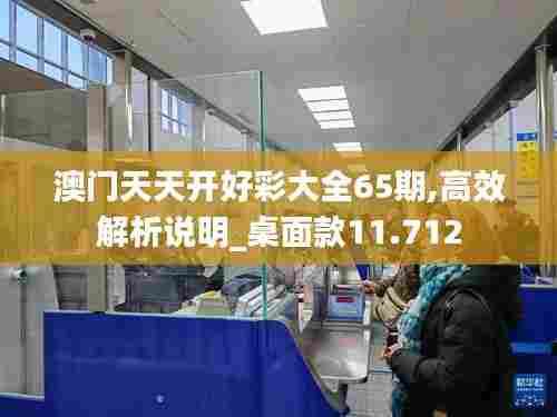 澳门天天开好彩大全65期,高效解析说明_桌面款11.712