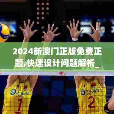 2024新澳门正版免费正题,快速设计问题解析_黄金版18.132