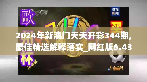 2024年新澳门天天开彩344期,最佳精选解释落实_网红版6.439