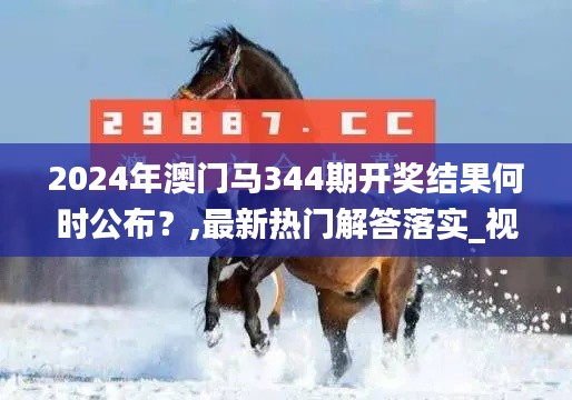 2024年澳门马344期开奖结果何时公布?,最新热门解答落实_视频版7.137