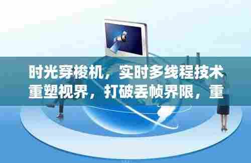 时光穿梭重塑视界,实时多线程技术打破丢帧界限,多媒体体验全新升级