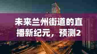 2024年兰州街道直播新纪元,实时直播平台发展蓝图展望