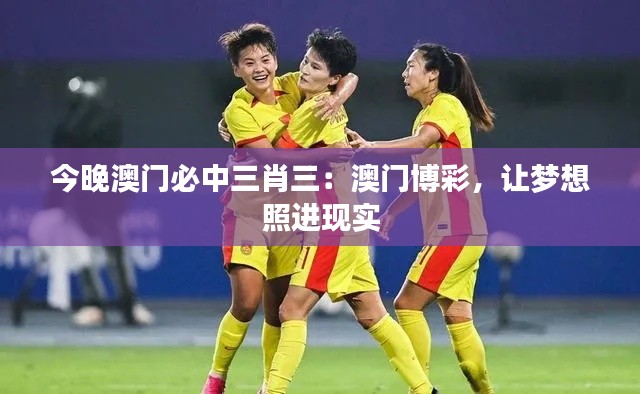 今晚澳门必中三肖三:澳门博彩,让梦想照进现实