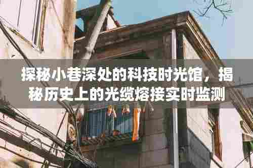 科技时光馆揭秘之旅,光缆熔接实时监测的历史探秘