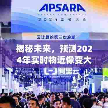揭秘未来,2024年实时物近像变大技术革新与趋势洞察揭秘