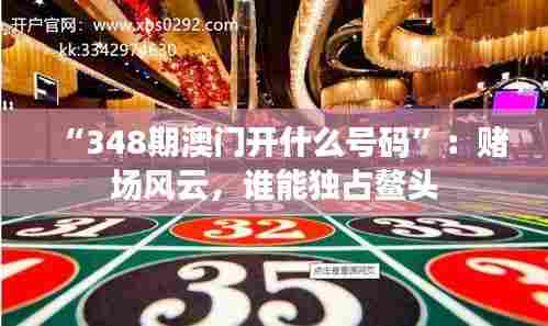 “348期澳门开什么号码”:赌场风云,谁能独占鳌头