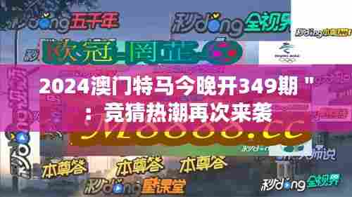 2024澳门特马今晚开349期":竞猜热潮再次来袭