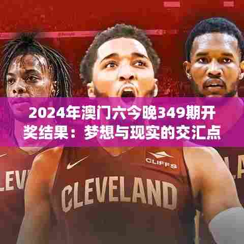 2024年澳门六今晚349期开奖结果:梦想与现实的交汇点!