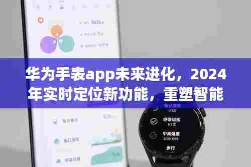 华为手表app进化在即,2024实时定位新功能重塑智能穿戴体验