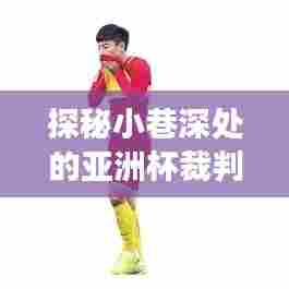 探秘亚洲杯裁判实时排名馆,小巷深处的风云传奇与裁判故事展映地