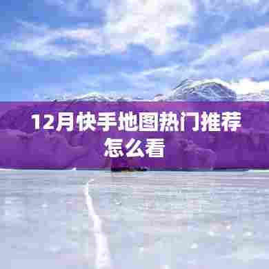 快手地图热门推荐指南,如何查看十二月热门地点
