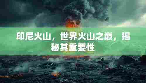 印尼火山,世界火山之巅,揭秘其重要性