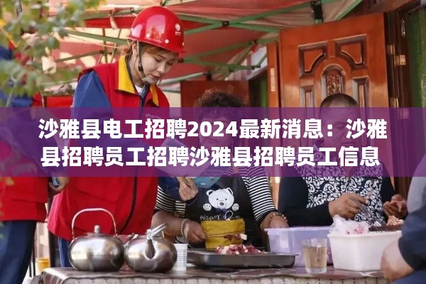 沙雅县电工招聘2024最新消息:沙雅县招聘员工招聘沙雅县招聘员工信息