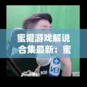 蜜獾游戏解说 合集最新:蜜獾解说在哪里直播