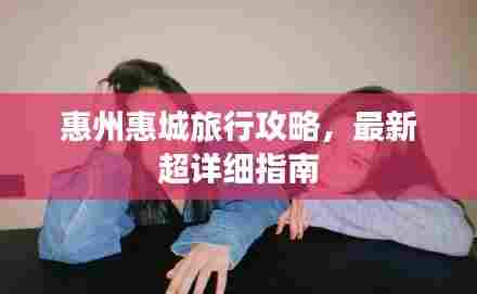 惠州惠城旅行攻略,最新超详细指南