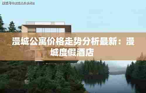 漫城公寓价格走势分析最新:漫城度假酒店