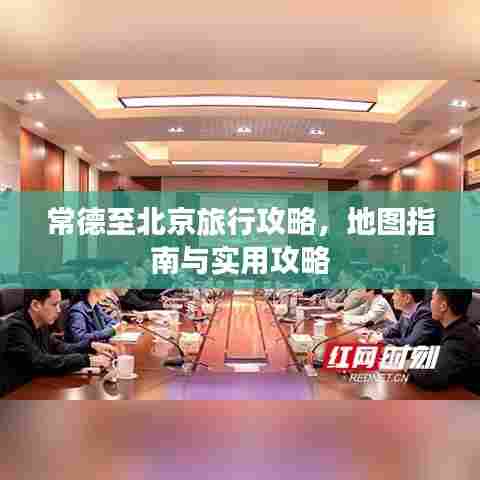 常德至北京旅行攻略,地图指南与实用攻略
