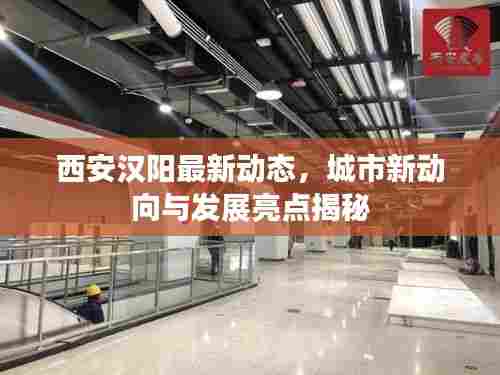 西安汉阳最新动态,城市新动向与发展亮点揭秘