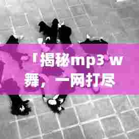 「揭秘mp3 w舞,一网打尽,百度带你探秘舞蹈魅力!」